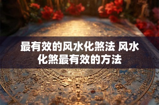 最有效的风水化煞法 风水化煞最有效的方法