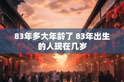 83年多大年龄了 83年出生的人现在几岁