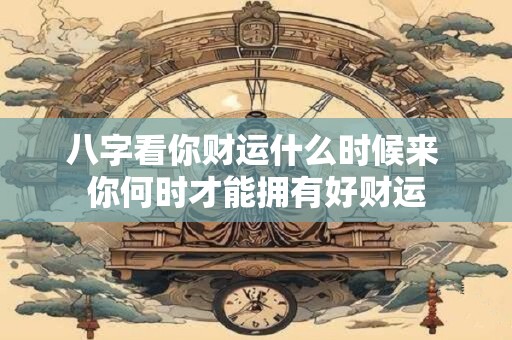 八字看你财运什么时候来 你何时才能拥有好财运