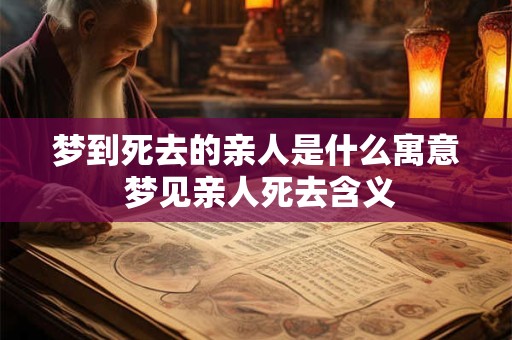 梦到死去的亲人是什么寓意 梦见亲人死去含义