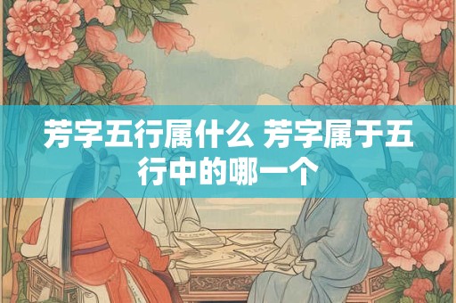 芳字五行属什么 芳字属于五行中的哪一个