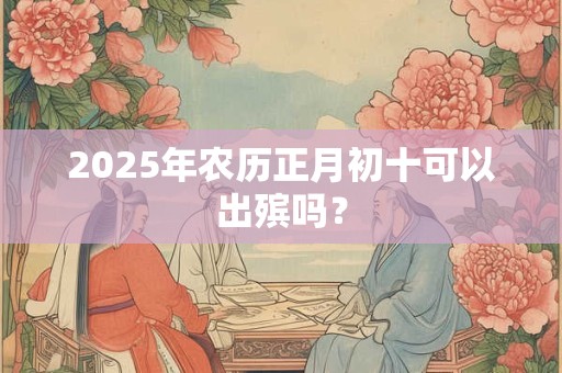 详细阅读:2025年农历正月初十可以出殡吗? 2025年农历正月初十可以出殡吗?