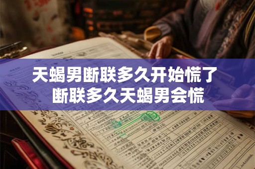 天蝎男断联多久开始慌了 断联多久天蝎男会慌