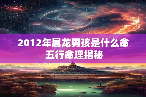 2012年属龙男孩是什么命 五行命理揭秘