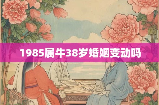 1985属牛38岁婚姻变动吗
