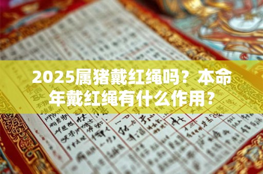 2025属猪戴红绳吗？本命年戴红绳有什么作用？