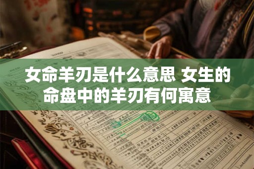 女命羊刃是什么意思 女生的命盘中的羊刃有何寓意