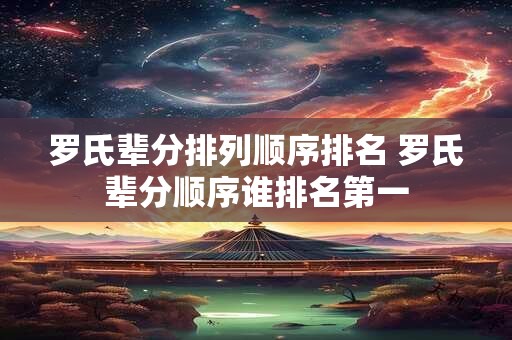 罗氏辈分排列顺序排名 罗氏辈分顺序谁排名第一