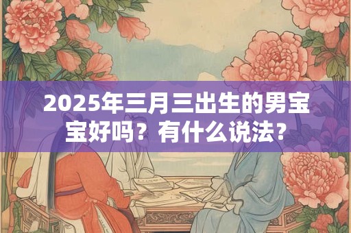 2025年三月三出生的男宝宝好吗？有什么说法？