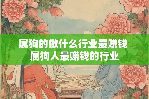 属狗的做什么行业最赚钱 属狗人最赚钱的行业