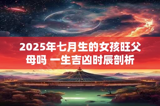 2025年七月生的女孩旺父母吗 一生吉凶时辰剖析