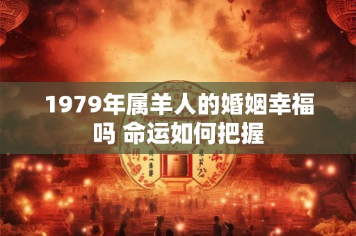 1979年属羊人的婚姻幸福吗 命运如何把握
