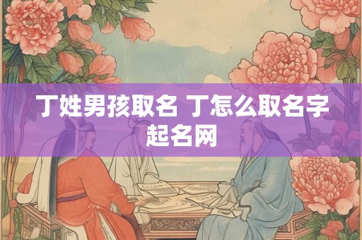详细阅读:丁姓男孩取名 丁怎么取名字起名网 丁姓男孩取名 丁怎么取名字起名网