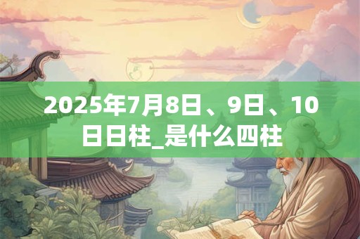 2025年7月8日、9日、10日日柱_是什么四柱