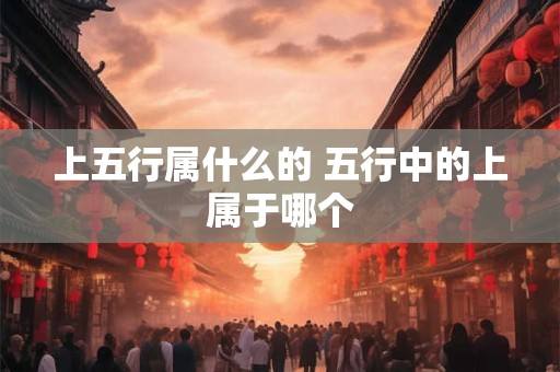 上五行属什么的 五行中的上属于哪个 上五行属什么的 五行中的上属于哪个