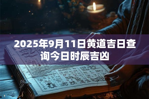2025年9月11日黄道吉日查询今日时辰吉凶