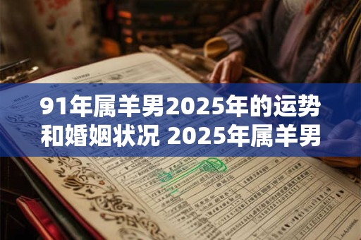 91年属羊男2025年的运势和婚姻状况 2025年属羊男91年出生的运势如何是否适合进行婚姻