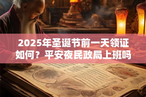 2025年圣诞节前一天领证如何?平安夜民政局上班吗 2025年圣诞节前一天领证如何?平安夜民政局上班吗