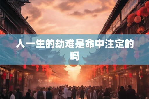 人一生的劫难是命中注定的吗