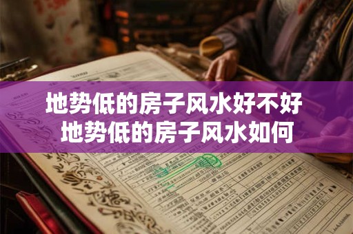 地势低的房子风水好不好 地势低的房子风水如何 地势低的房子风水好不好 地势低的房子风水如何