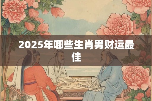 2025年哪些生肖男财运最佳