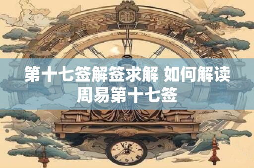 第十七签解签求解 如何解读周易第十七签