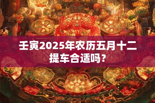壬寅2026年农历五月十二提车合适吗？