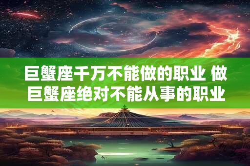 巨蟹座千万不能做的职业 做巨蟹座绝对不能从事的职业是什么