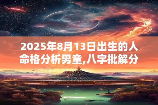 2025年8月13日出生的人命格分析男童,八字批解分析