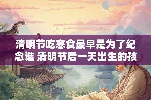 清明节吃寒食最早是为了纪念谁 清明节后一天出生的孩子