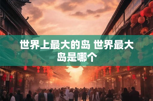 世界上最大的岛 世界最大岛是哪个