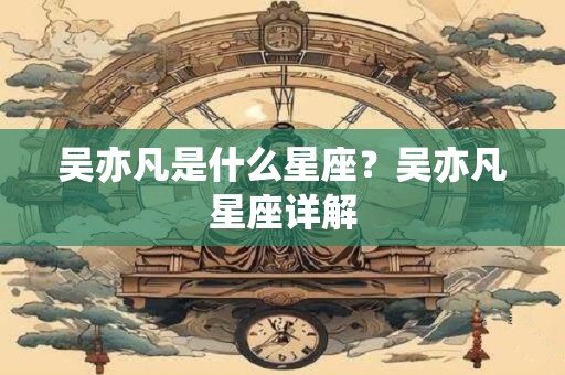 吴亦凡是什么星座?吴亦凡星座详解 吴亦凡是什么星座?吴亦凡星座详解