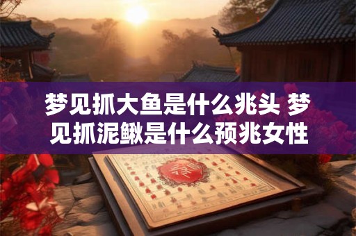 梦见抓大鱼是什么兆头 梦见抓泥鳅是什么预兆女性