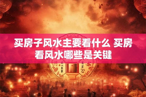 买房子风水主要看什么 买房看风水哪些是关键