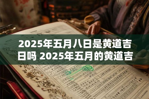 2025年五月八日是黄道吉日吗 2025年五月的黄道吉日 2025年五月八日是黄道吉日吗 2025年五月的黄道吉日