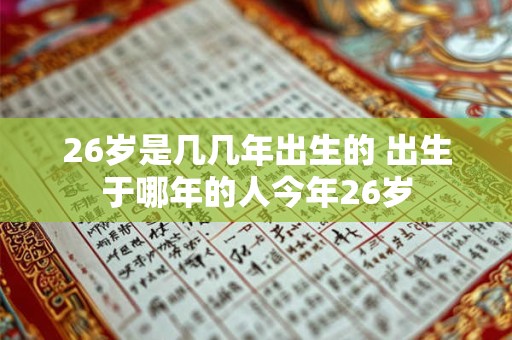 26岁是几几年出生的 出生于哪年的人今年26岁