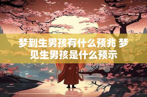 梦到生男孩有什么预兆 梦见生男孩是什么预示