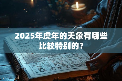 2025年虎年的天象有哪些比较特别的？