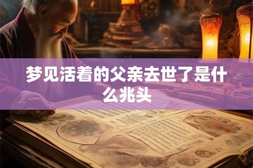梦见活着的父亲去世了是什么兆头