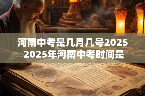 河南中考是几月几号2025 2025年河南中考时间是