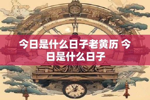 今日是什么日子老黄历 今日是什么日子