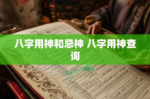 八字用神和忌神 八字用神查询