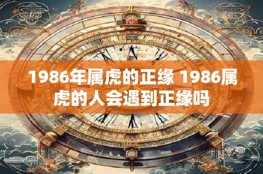 1986年属虎的正缘 1986属虎的人会遇到正缘吗