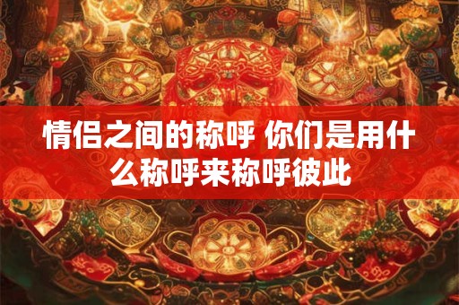 情侣之间的称呼 你们是用什么称呼来称呼彼此