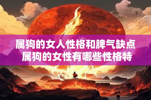 属狗的女人性格和脾气缺点 属狗的女性有哪些性格特点和脾气缺陷