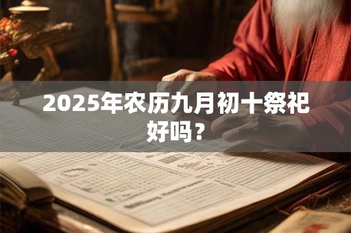 2025年农历九月初十祭祀好吗？