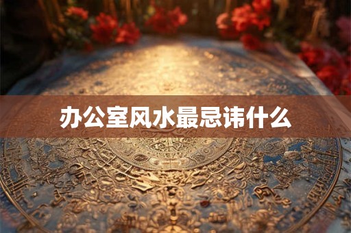 办公室风水最忌讳什么