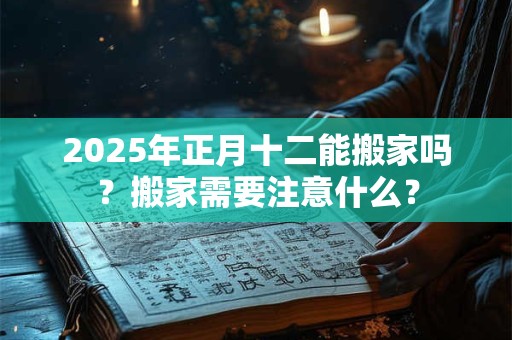 2026年正月十二能搬家吗?搬家需要注意什么? 2026年正月十二能搬家吗?搬家需要注意什么?
