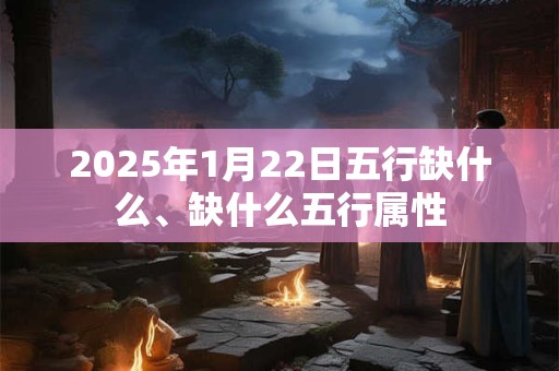 2025年1月22日五行缺什么、缺什么五行属性
