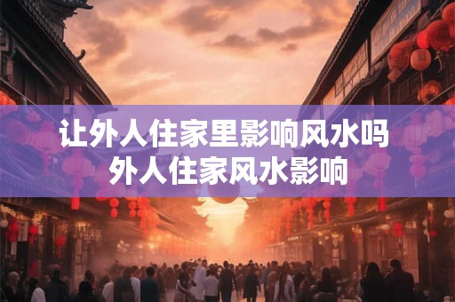 让外人住家里影响风水吗 外人住家风水影响